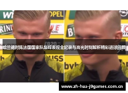 哈兰德对阵法国国家队巅峰表现全纪录与高光时刻解析精彩进球回顾 哈兰德对阵法国国家队巅峰表现全纪录与高光时刻解析精彩进球回顾